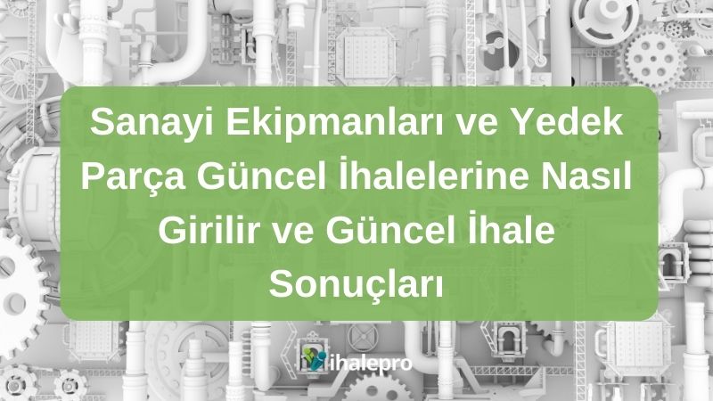 Sanayi Ekipmanları ve Yedek Parça Güncel İhalelerine Nasıl Girilir ve Güncel İhale Sonuçları